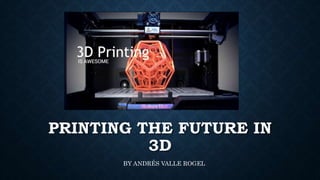 PRINTING THE FUTURE IN
3D
BY ANDRÉS VALLE ROGEL
 