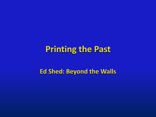 Printing the Past
Ed Shed: Beyond the Walls
 