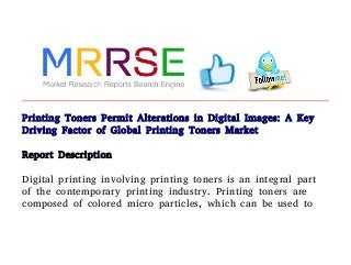 Printing Toners Permit Alterations in Digital Images: A Key
Driving Factor of Global Printing Toners Market
Report Description
Digital printing involving printing toners is an integral part
of the contemporary printing industry. Printing toners are
composed of colored micro particles, which can be used to
 