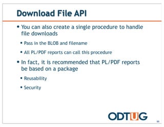 Download File API
— You can also create a single procedure to handle
file downloads
— Pass in the BLOB and filename
— All PL/PDF reports can call this procedure
— In fact, it is recommended that PL/PDF reports
be based on a package
— Reusability
— Security
55
 