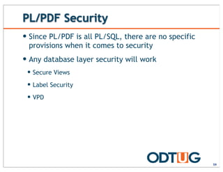 PL/PDF Security
59
— Since PL/PDF is all PL/SQL, there are no specific
provisions when it comes to security
— Any database layer security will work
— Secure Views
— Label Security
— VPD
 
