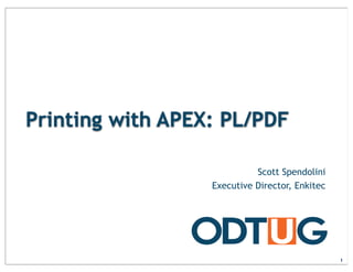 Printing with APEX: PL/PDF
Scott Spendolini
Executive Director, Enkitec
1
 