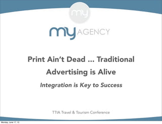 Print Ain’t Dead ... Traditional
Advertising is Alive
Integration is Key to Success
TTIA Travel & Tourism Conference
Monday, June 17, 13
 