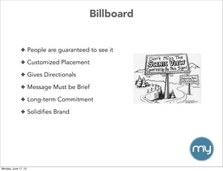 Billboard
✤ People are guaranteed to see it
✤ Customized Placement
✤ Gives Directionals
✤ Message Must be Brief
✤ Long-term Commitment
✤ Solidifies Brand
Monday, June 17, 13
 