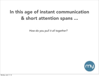 In this age of instant communication
& short attention spans ...
How do you pull it all together?
Monday, June 17, 13
 