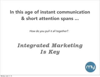 In this age of instant communication
& short attention spans ...
How do you pull it all together?
Integrated Marketing
Is Key
Monday, June 17, 13
 