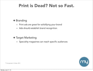 Print is Dead? Not so Fast.
✤ Branding
‣ Print ads are great for solidifying your brand
‣ Ads should establish brand recognition
** As reported in Forbes, 2012
✤ Target Marketing
‣ Speciality magazines can reach specific audiences
Monday, June 17, 13
 