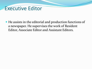 Executive Editor
 He assists in the editorial and production functions of
a newspaper. He supervises the work of Resident
Editor, Associate Editor and Assistant Editors.
 