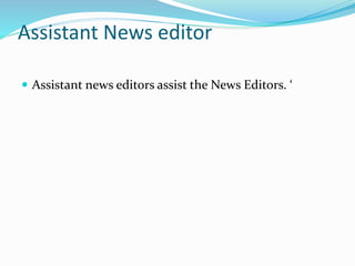 Assistant News editor
 Assistant news editors assist the News Editors. ‘
 