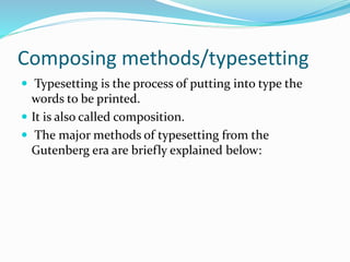 Composing methods/typesetting
 Typesetting is the process of putting into type the
words to be printed.
 It is also called composition.
 The major methods of typesetting from the
Gutenberg era are briefly explained below:
 