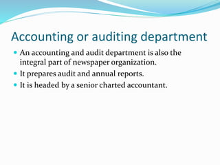 Accounting or auditing department
 An accounting and audit department is also the
integral part of newspaper organization.
 It prepares audit and annual reports.
 It is headed by a senior charted accountant.
 