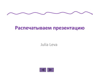 Распечатываем презентацию
Julia Leva
 