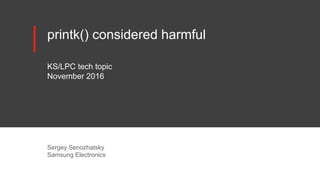 printk() considered harmful
KS/LPC tech topic
November 2016
Sergey Senozhatsky
Samsung Electronics
 