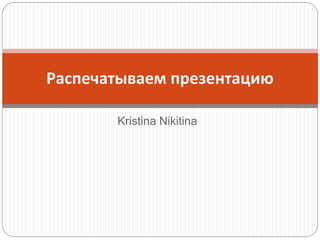 Kristina Nikitina
Распечатываем презентацию
 