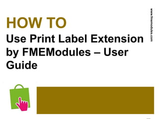 HOW TO
Use Print Label Extension
by FMEModules – User
Guide
www.fmemodules.com
 