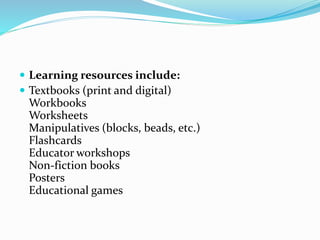  Learning resources include:
 Textbooks (print and digital)
Workbooks
Worksheets
Manipulatives (blocks, beads, etc.)
Flashcards
Educator workshops
Non-fiction books
Posters
Educational games
 