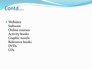 Contd….
 Websites
Software
Online courses
Activity books
Graphic novels
Reference books
DVDs
CDs
 