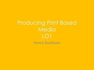 Producing Print Based
Media
LO1
Henry Buckham
 