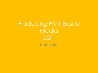 Producing Print Based
Media
LO1
Your name
 