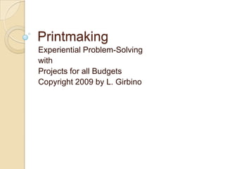 Printmaking
Experiential Problem-Solving
with
Projects for all Budgets
Copyright 2009 by L. Girbino
 