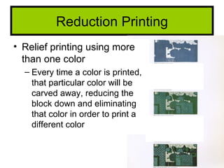 Reduction Printing
• Relief printing using more
  than one color
  – Every time a color is printed,
    that particular color will be
    carved away, reducing the
    block down and eliminating
    that color in order to print a
    different color
 
