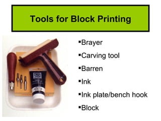 Tools for Block Printing

           Brayer
           Carving tool
           Barren
           Ink
           Ink plate/bench hook
           Block
 