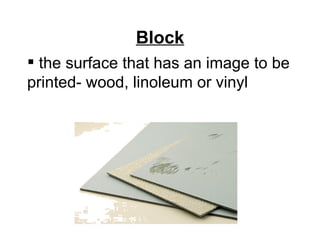 Block
 the surface that has an image to be
printed- wood, linoleum or vinyl
 