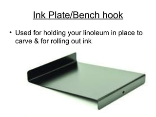 Ink Plate/Bench hook
• Used for holding your linoleum in place to
  carve & for rolling out ink
 