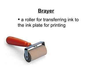 Brayer
 a roller for transferring ink to
the ink plate for printing
 