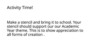 Activity Time!
Make a stencil and bring it to school. Your
stencil should support our our Academic
Year theme. This is to show appreciation to
all forms of creation .
 