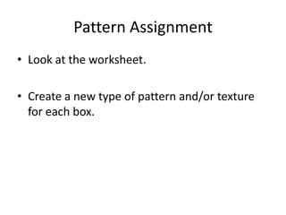 Pattern Assignment
• Look at the worksheet.
• Create a new type of pattern and/or texture
for each box.