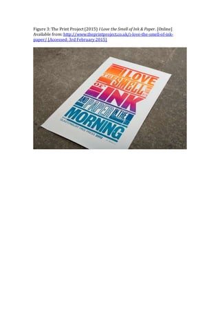 Figure 3: The Print Project (2015) I Love the Smell of Ink & Paper. [Online]
Available from: http://www.theprintproject.co.uk/i-love-the-smell-of-ink-
paper/ [Accessed: 3rd February 2015]
 