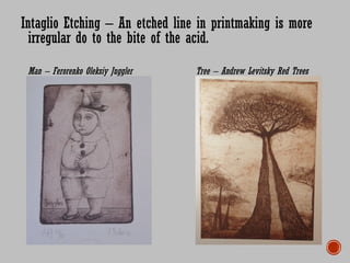 Intaglio Etching – An etched line in printmaking is more
irregular do to the bite of the acid.
Man – Ferorenko Oleksiy Juggler Tree – Andrew Levitsky Red Trees
 