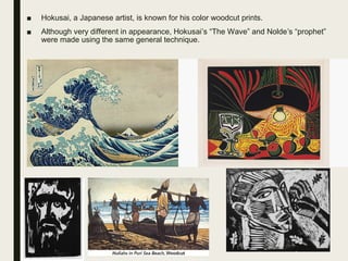 ■ Hokusai, a Japanese artist, is known for his color woodcut prints.
■ Although very different in appearance, Hokusai s “The Wave” and Nolde s “prophet”ʼ ʼ
were made using the same general technique.
 
