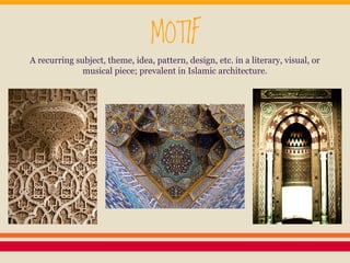 MOTIF

A recurring subject, theme, idea, pattern, design, etc. in a literary, visual, or
musical piece; prevalent in Islamic architecture.

 