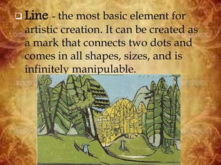  Line - the most basic element for
artistic creation. It can be created as
a mark that connects two dots and
comes in all shapes, sizes, and is
infinitely manipulable.
 