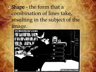  Shape - the form that a
combination of lines take,
resulting in the subject of the
image.
 