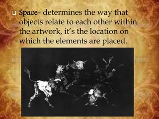  Space- determines the way that
objects relate to each other within
the artwork, it’s the location on
which the elements are placed.
 