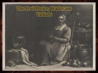 The Fruit Peeler, Waller ant
Valliant
 
