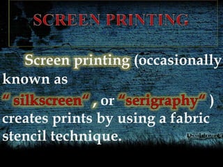 Screen printing (occasionally
known as
or )
creates prints by using a fabric
stencil technique.
 