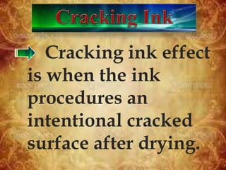 Cracking ink effect
is when the ink
procedures an
intentional cracked
surface after drying.
 