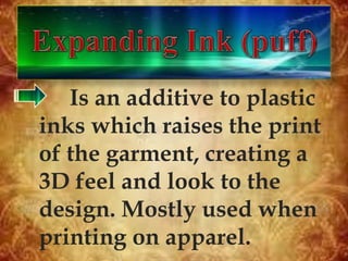 Is an additive to plastic
inks which raises the print
of the garment, creating a
3D feel and look to the
design. Mostly used when
printing on apparel.
 