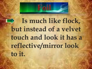 Is much like flock,
but instead of a velvet
touch and look it has a
reflective/mirror look
to it.
 