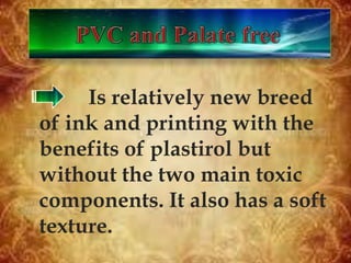 Is relatively new breed
of ink and printing with the
benefits of plastirol but
without the two main toxic
components. It also has a soft
texture.
 