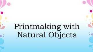 Printmaking with
Natural Objects