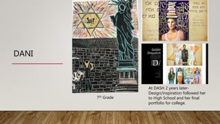 DANI
7th Grade
At DASH 2 years later-
Design/inspiration followed her
to High School and her final
portfolio for college.
 
