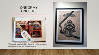 ONE OF MY
LINOCUTS
This work was juried by Dade Art Educators and
exhibited at the JCC Gallery space
 