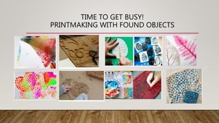 TIME TO GET BUSY!
PRINTMAKING WITH FOUND OBJECTS
 