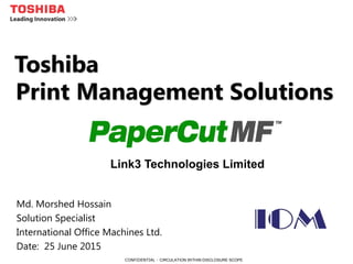 PRODUCT MARKETING MEETING 2014CONFIDENTIAL - CIRCULATION WITHIN DISCLOSURE SCOPE
Toshiba
Print Management Solutions
Md. Morshed Hossain
Solution Specialist
International Office Machines Ltd.
Date: 25 June 2015
Link3 Technologies Limited
 