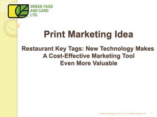 Print Marketing Idea
Restaurant Key Tags: New Technology Makes
      A Cost-Effective Marketing Tool
            Even More Valuable




                        www.ecotags.net | service@ecotags.net   1
 